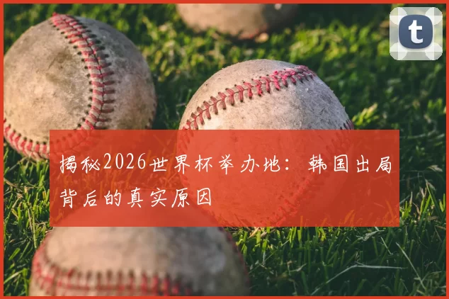 揭秘2026世界杯举办地：韩国出局背后的真实原因