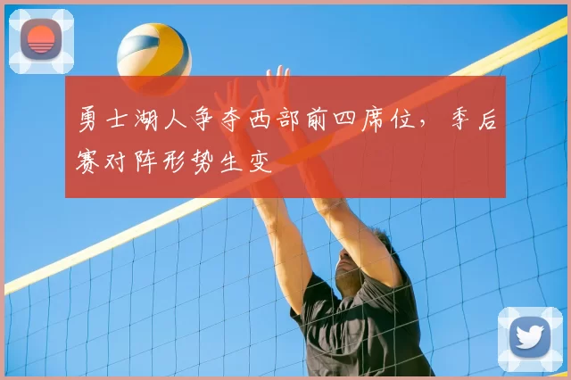 勇士湖人争夺西部前四席位，季后赛对阵形势生变