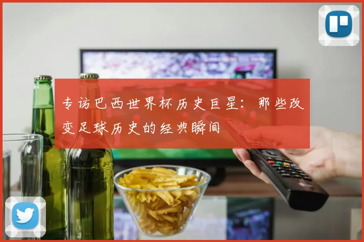 专访巴西世界杯历史巨星:那些改变足球历史的经典瞬间