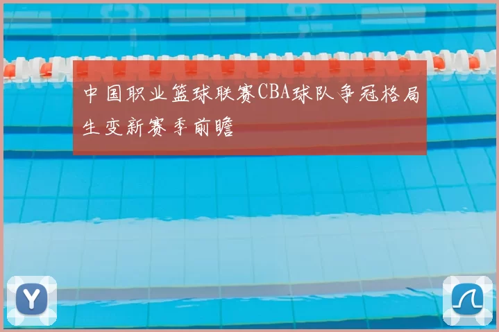 中国职业篮球联赛CBA球队争冠格局生变新赛季前瞻
