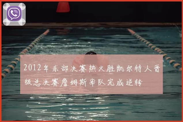 2012年东部决赛热火胜凯尔特人晋级总决赛詹姆斯率队完成逆转