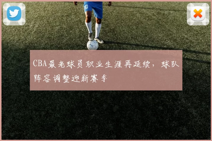 CBA最老球员职业生涯再延续，球队阵容调整迎新赛季