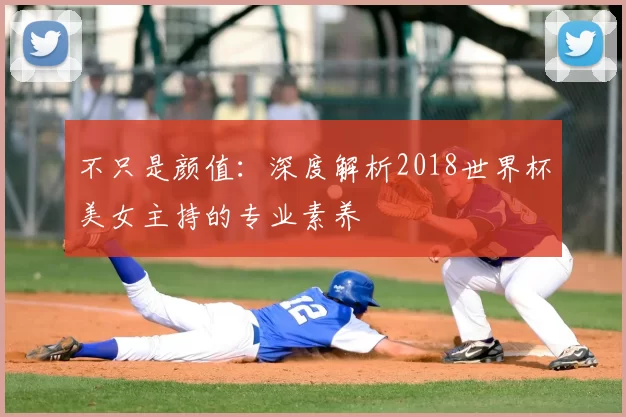 不只是颜值：深度解析2018世界杯美女主持的专业素养