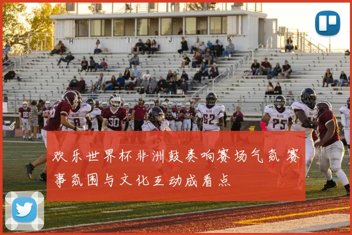 欢乐世界杯非洲鼓奏响赛场气氛 赛事氛围与文化互动成看点