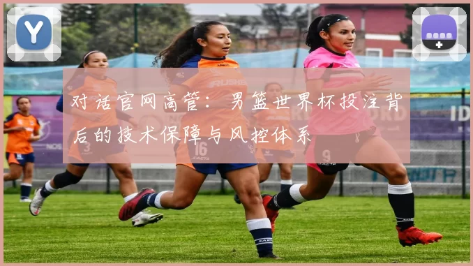 对话官网高管：男篮世界杯投注背后的技术保障与风控体系
