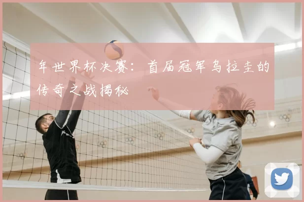 年世界杯决赛：首届冠军乌拉圭的传奇之战揭秘