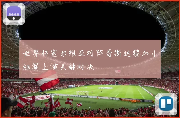 世界杯塞尔维亚对阵哥斯达黎加小组赛上演关键对决