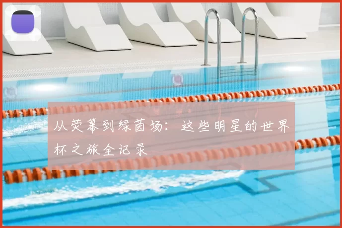 从荧幕到绿茵场：这些明星的世界杯之旅全记录
