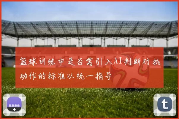 篮球训练中是否需引入AI判断对抗动作的标准以统一指导