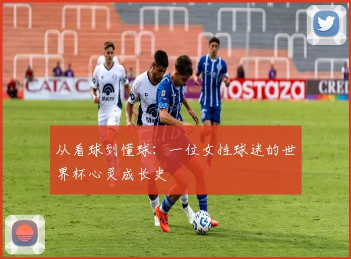从看球到懂球：一位女性球迷的世界杯心灵成长史
