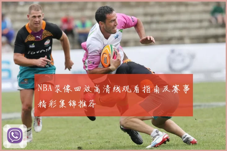 NBA录像回放高清线观看指南及赛事精彩集锦推荐