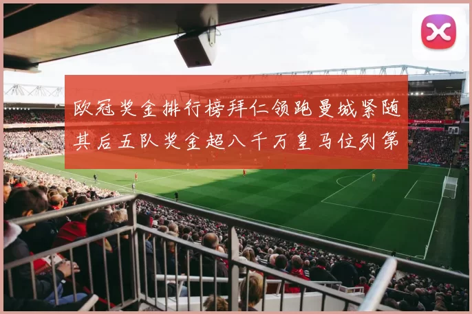 欧冠奖金排行榜拜仁领跑曼城紧随其后五队奖金超八千万皇马位列第六
