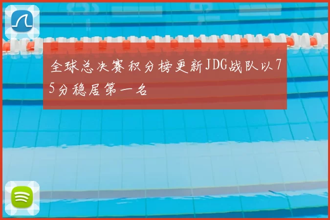 全球总决赛积分榜更新JDG战队以75分稳居第一名