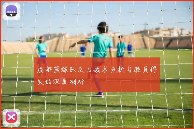成都篮球队反击战术分析与胜负得失的深度剖析