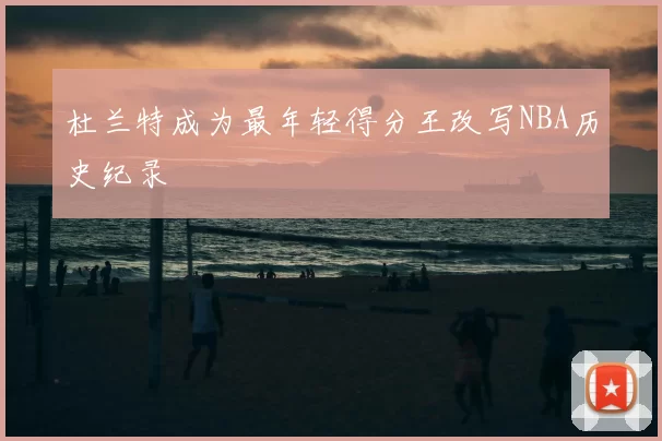 杜兰特成为最年轻得分王改写NBA历史纪录