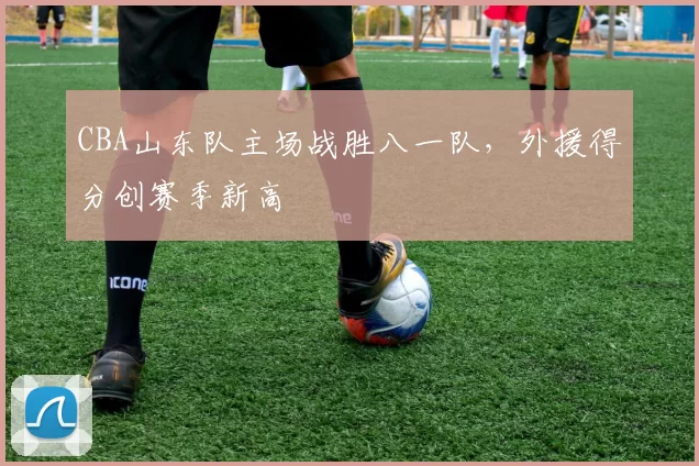 CBA山东队主场战胜八一队，外援得分创赛季新高