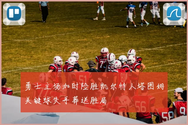 勇士主场加时险胜凯尔特人塔图姆关键球失手葬送胜局