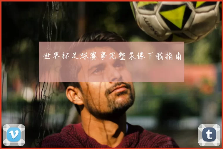 世界杯足球赛事完整录像下载指南