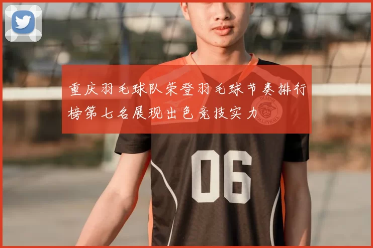 重庆羽毛球队荣登羽毛球节奏排行榜第七名展现出色竞技实力