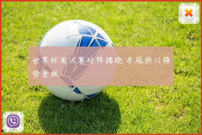 世界杯淘汰赛对阵揭晓 夺冠热门强势晋级