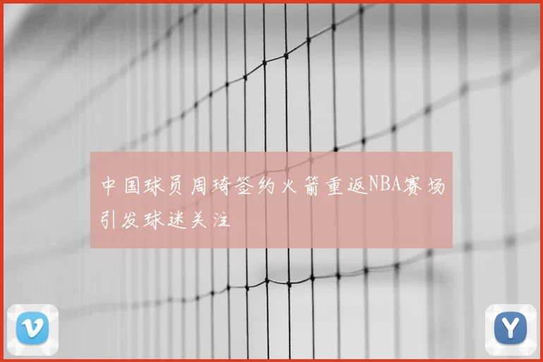 中国球员周琦签约火箭重返NBA赛场引发球迷关注