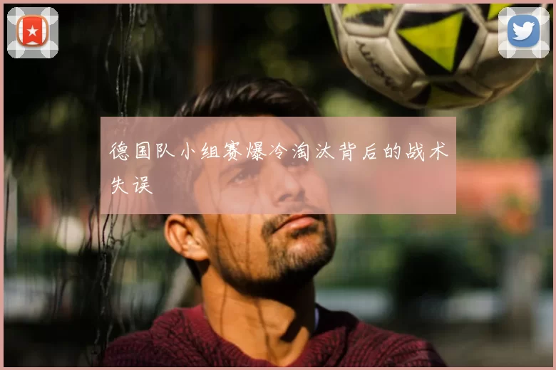 德国队小组赛爆冷淘汰背后的战术失误