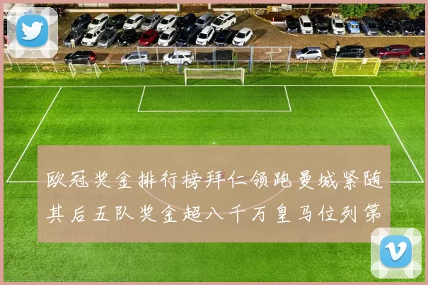 欧冠奖金排行榜拜仁领跑曼城紧随其后五队奖金超八千万皇马位列第六