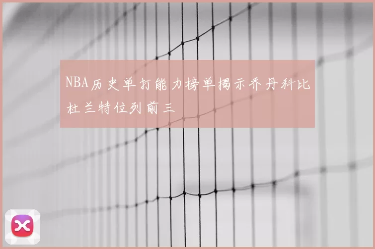 NBA历史单打能力榜单揭示乔丹科比杜兰特位列前三
