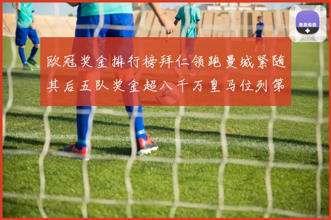 欧冠奖金排行榜拜仁领跑曼城紧随其后五队奖金超八千万皇马位列第六