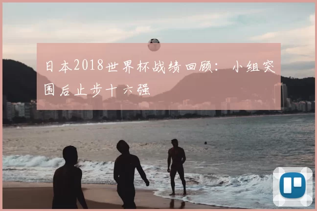 日本2018世界杯战绩回顾：小组突围后止步十六强