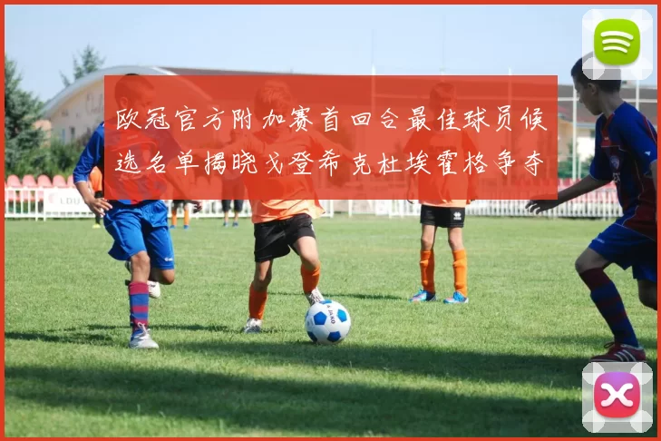 欧冠官方附加赛首回合最佳球员候选名单揭晓戈登希克杜埃霍格争夺荣誉
