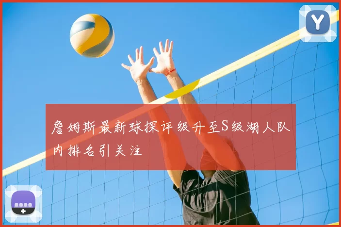 詹姆斯最新球探评级升至S级湖人队内排名引关注