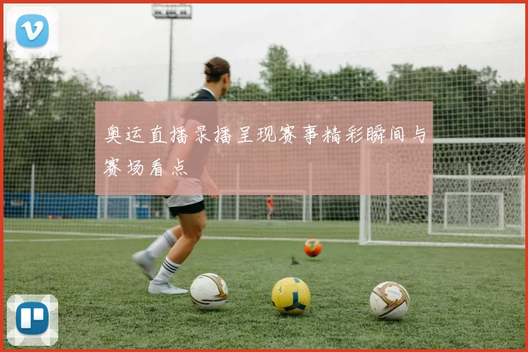 奥运直播录播呈现赛事精彩瞬间与赛场看点