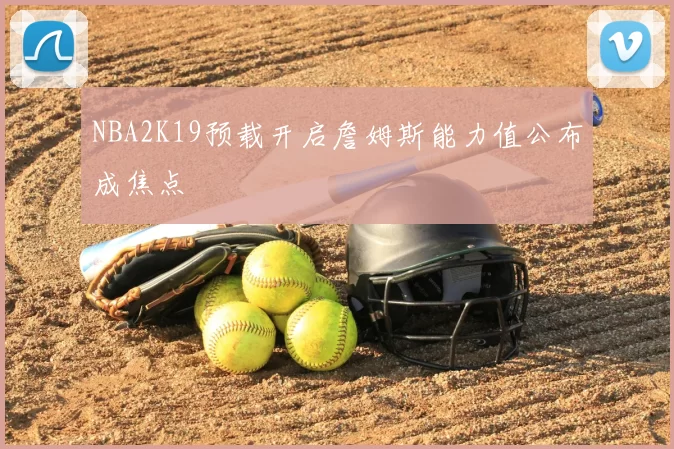 NBA2K19预载开启詹姆斯能力值公布成焦点