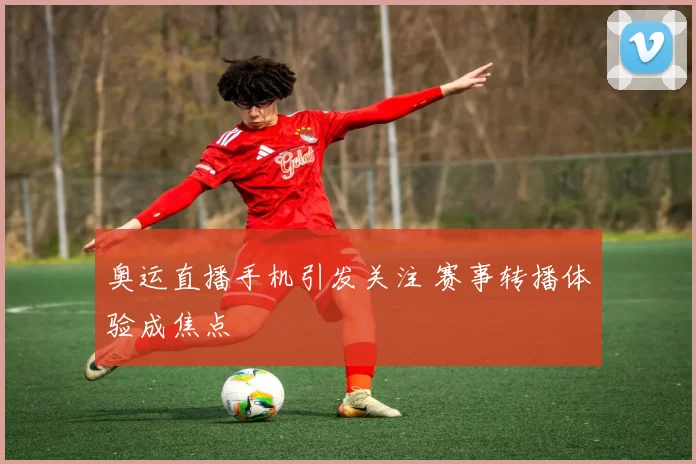 奥运直播手机引发关注 赛事转播体验成焦点