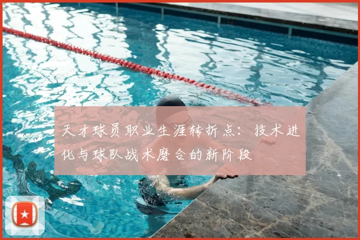 天才球员职业生涯转折点：技术进化与球队战术磨合的新阶段