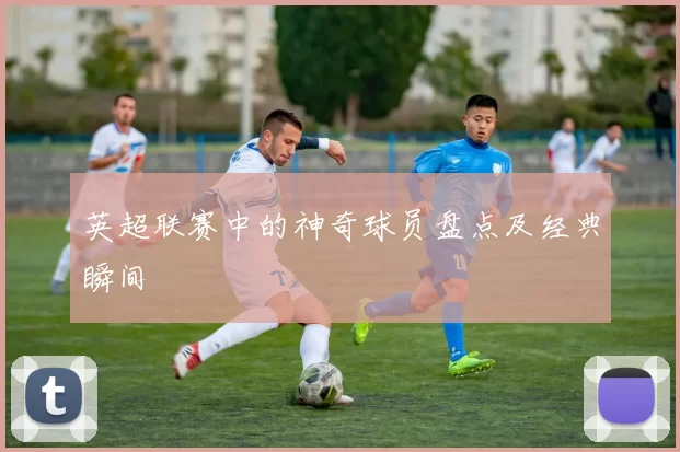 英超联赛中的神奇球员盘点及经典瞬间