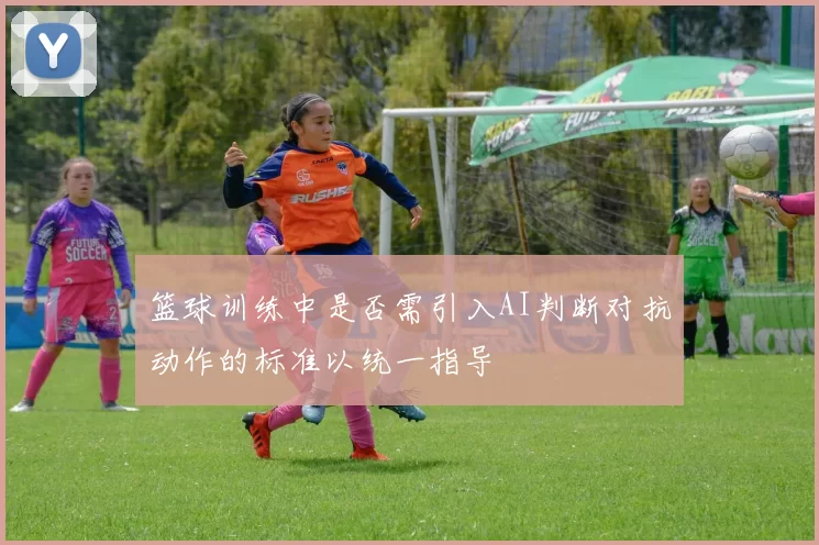 篮球训练中是否需引入AI判断对抗动作的标准以统一指导