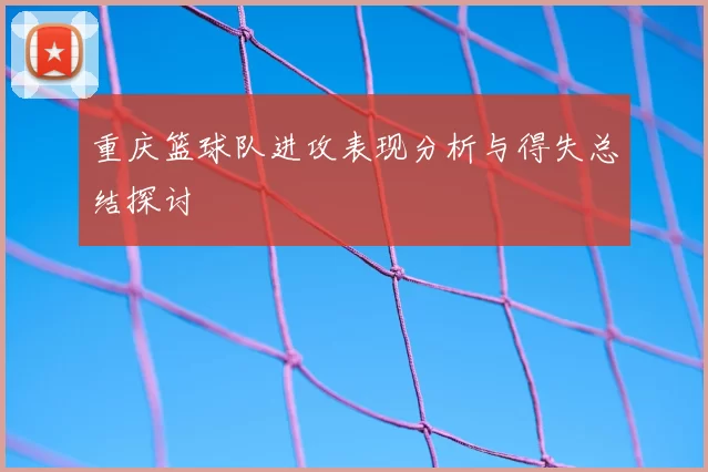 重庆篮球队进攻表现分析与得失总结探讨