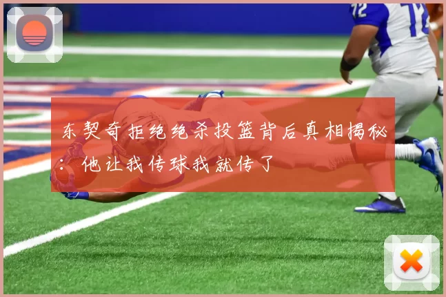 东契奇拒绝绝杀投篮背后真相揭秘：他让我传球我就传了