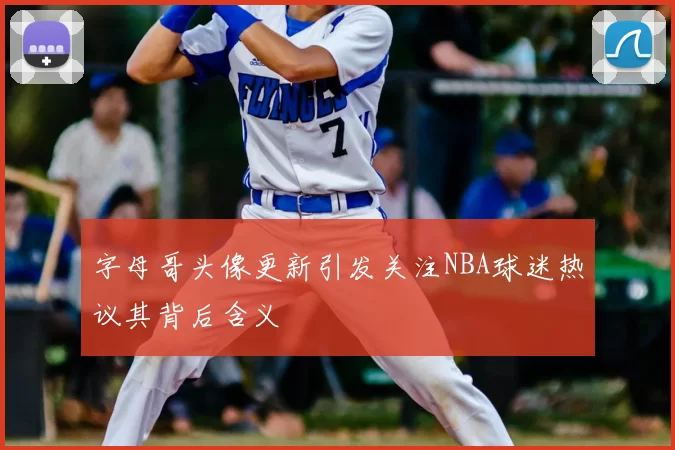 字母哥头像更新引发关注NBA球迷热议其背后含义