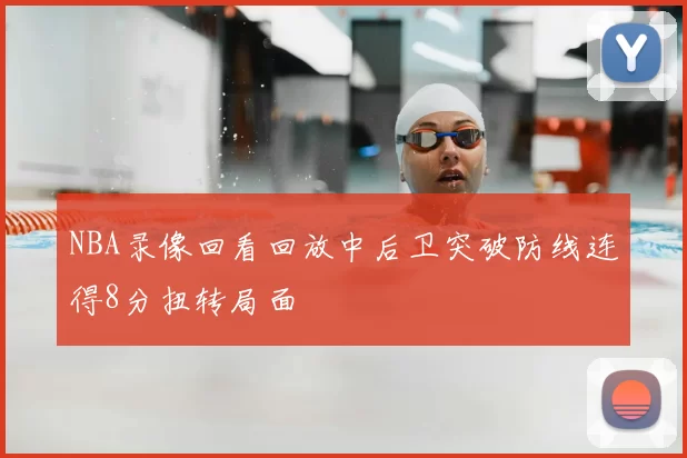 NBA录像回看回放中后卫突破防线连得8分扭转局面