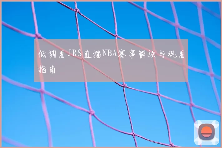 低调看JRS直播NBA赛事解读与观看指南
