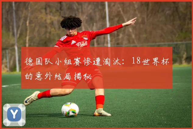 德国队小组赛惨遭淘汰：18世界杯的意外结局揭秘