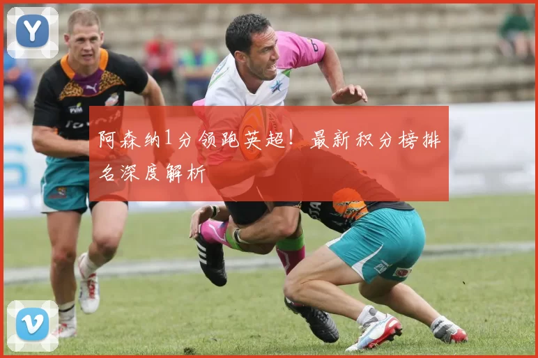 阿森纳1分领跑英超！最新积分榜排名深度解析