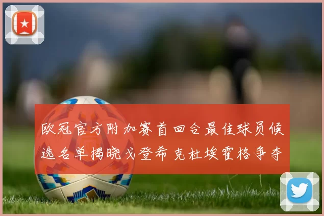 欧冠官方附加赛首回合最佳球员候选名单揭晓戈登希克杜埃霍格争夺荣誉