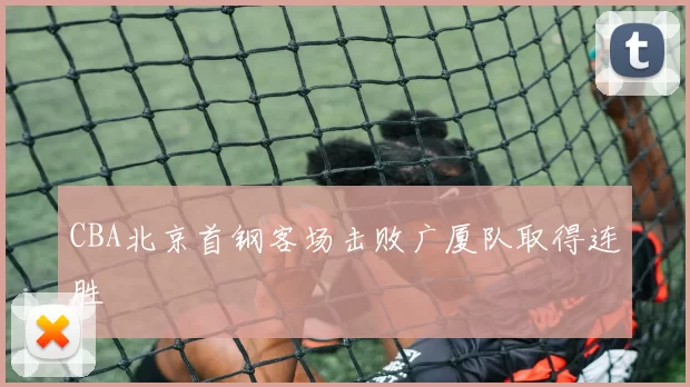 CBA北京首钢客场击败广厦队取得连胜