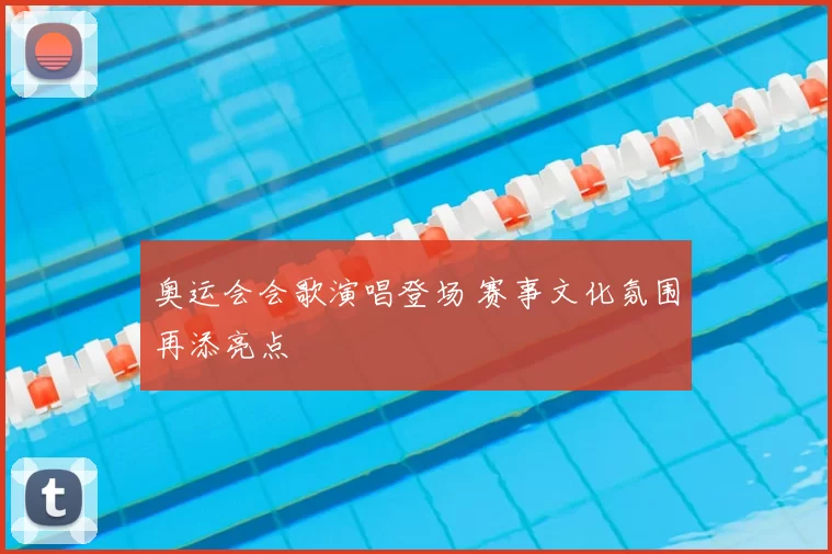 奥运会会歌演唱登场 赛事文化氛围再添亮点