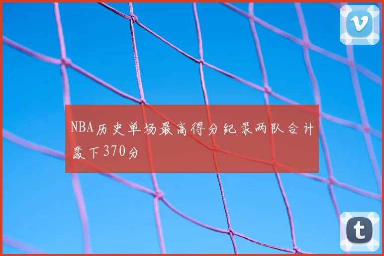 NBA历史单场最高得分纪录两队合计轰下370分