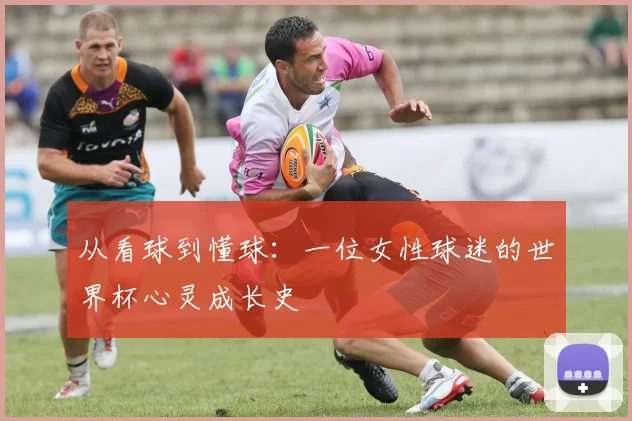 从看球到懂球：一位女性球迷的世界杯心灵成长史
